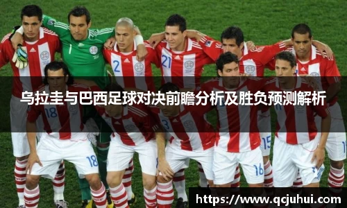 乌拉圭与巴西足球对决前瞻分析及胜负预测解析