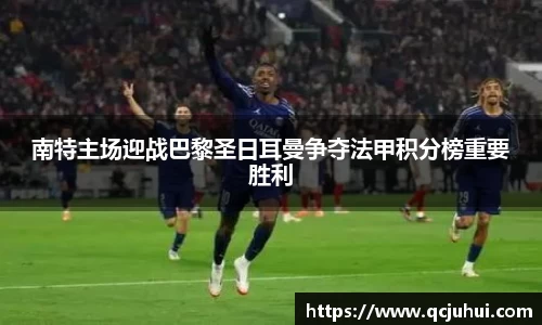 南特主场迎战巴黎圣日耳曼争夺法甲积分榜重要胜利