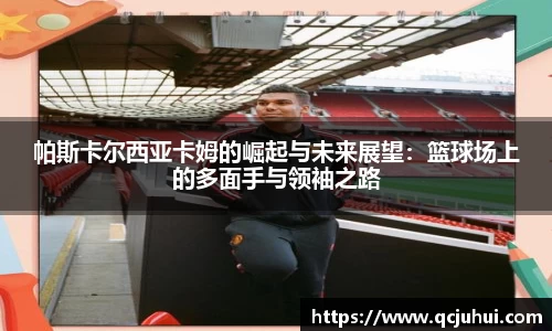 帕斯卡尔西亚卡姆的崛起与未来展望：篮球场上的多面手与领袖之路