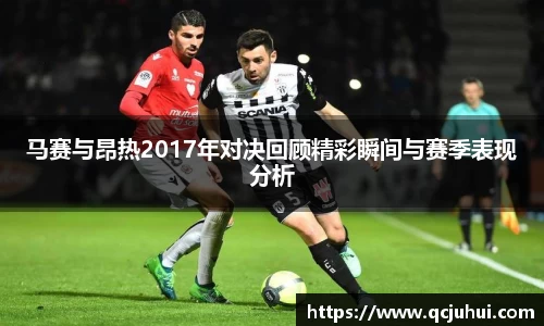 马赛与昂热2017年对决回顾精彩瞬间与赛季表现分析