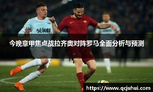 今晚意甲焦点战拉齐奥对阵罗马全面分析与预测