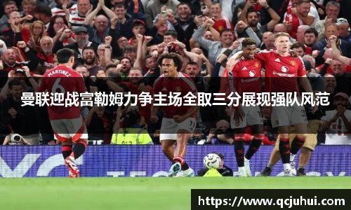 曼联迎战富勒姆力争主场全取三分展现强队风范