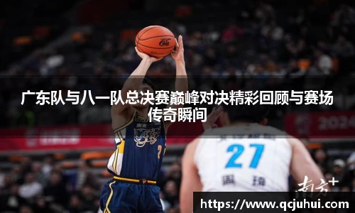 广东队与八一队总决赛巅峰对决精彩回顾与赛场传奇瞬间